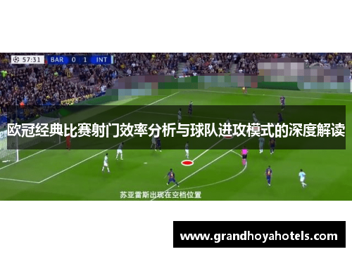 欧冠经典比赛射门效率分析与球队进攻模式的深度解读