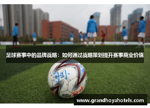 足球赛事中的品牌战略：如何通过战略策划提升赛事商业价值